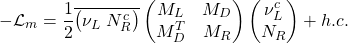 \begin{equation*} -\mathcal{L}_m=\dfrac{1}{2}\overline{\left( \nu _L\; N_R^c\right) } \begin{pmatrix} M_L & M_D \\ M_D^T & M_R \end{pmatrix} \begin{pmatrix} \nu _L ^c\\ N_R \end{pmatrix}+h.c. \end{equation*}
