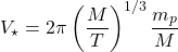 \[V_\star=2\pi\left(\dfrac{M}{T}\right)^{1/3}\dfrac{m_p}{M}\]