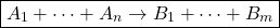 \[ \boxed{A_1+\cdots +A_n \rightarrow B_1+\cdots +B_m}\]
