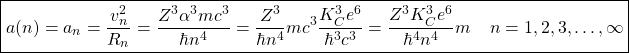 \begin{equation*} \boxed{a(n)=a_n=\dfrac{v_n^2}{R_n}=\dfrac{Z^3\alpha^3mc^3}{\hbar n^4}= \dfrac{Z^3}{\hbar n^4}mc^3\dfrac{K_C^3e^6}{\hbar^3c^3}=\dfrac{Z^3K_C^3e^6}{\hbar^4n^4}m\;\;\;\;n=1,2,3,\ldots,\infty}\end{equation*}