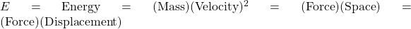 E=\mbox{Energy}=(\mbox{Mass})(\mbox{Velocity})^2=(\mbox{Force})(\mbox{Space})=(\mbox{Force})(\mbox{Displacement})
