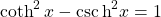 \[ \coth ^2 x-\csc\mbox{h}^2 x=1\]