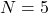 N=5