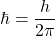 \hbar=\dfrac{h}{2\pi}