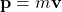 \mathbf{p}=m\mathbf{v}
