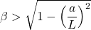 \[ \beta>\sqrt{1-\left(\dfrac{a}{L}\right)^2}\]