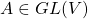 A\in GL(V)