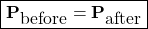 \[ \boxed{\mathbf{P}_{\mbox{before}}=\mathbf{P}_{\mbox{after}}}\]