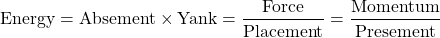\[ \mbox{Energy}=\mbox{Absement}\times\mbox{Yank}=\dfrac{\mbox{Force}}{\mbox{Placement}}=\dfrac{\mbox{Momentum}}{\mbox{Presement}}\]