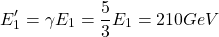 \[ E'_1=\gamma E_1=\dfrac{5}{3} E_1=210 GeV\]