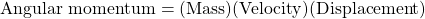 \mbox{Angular momentum}=(\mbox{Mass})(\mbox{Velocity})(\mbox{Displacement})