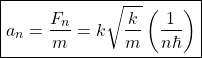 \begin{equation*} \boxed{a_n=\dfrac{F_n}{m}=k\sqrt{\dfrac{k}{m}}\left(\dfrac{1}{n\hbar}\right)}\end{equation*}