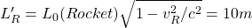 L_R'=L_0(Rocket)\sqrt{1-v_R^2/c^2}=10m