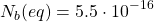 \[N_b(eq)=5\mbox{.}5\cdot 10^{-16}\]