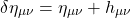 \[\delta \eta_{\mu\nu}=\eta_{\mu\nu}+h_{\mu\nu}\]