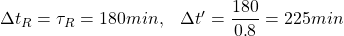 \Delta t_R=\tau_R=180min,\;\;\;\Delta t'=\dfrac{180}{0\mbox{.}8}=225min