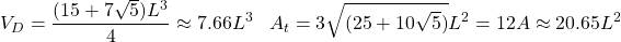 \[V_D=\dfrac{(15+7\sqrt{5})L^3}{4}\approx 7.66 L^3\;\;\; A_t=3\sqrt{(25+10\sqrt{5})}L^2=12A\approx 20.65L^2\]