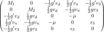 \begin{equation*} \begin{pmatrix}M_1 & 0 & -\frac{1}{2}g'v_d & \frac{1}{2}g'v_u & -\frac{1}{2}g'v_3\\ 0 & M_2 & \frac{1}{2}gv_d & -\frac{1}{2}gv_u & \frac{1}{2}gv_3\\ -\frac{1}{2}g'v_d & \frac{1}{2}gv_d & 0 & -\mu & 0\\ \frac{1}{2}g'v_u& -\frac{1}{2}gv_u& -\mu & 0 & \epsilon_3\\ -\frac{1}{2}g'v_3 & \frac{1}{2}gv_3 & 0 & \epsilon_3 & 0\end{pmatrix}\end{equation*}