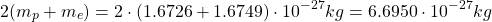 \[ 2(m_p+m_e)=2\cdot (1.6726+1.6749)\cdot 10^{-27}kg=6.6950\cdot 10^{-27}kg\]