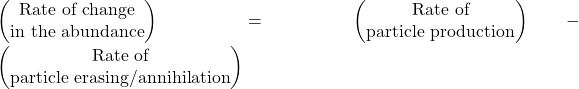 \begin{pmatrix}\mbox{Rate of change}\\ \mbox{in the abundance}\end{pmatrix}=\begin{pmatrix}\mbox{Rate of}\\ \mbox{particle production}\end{pmatrix}-\begin{pmatrix}\mbox{Rate of}\\ \mbox{particle erasing/annihilation}\end{pmatrix}