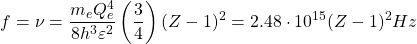 \[f=\nu=\dfrac{m_eQ_e^4}{8h^3\varepsilon^2}\left(\dfrac{3}{4}\right)(Z-1)^2=2.48\cdot 10^{15}(Z-1)^2 Hz\]
