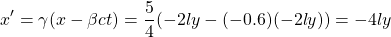\[ x'=\gamma (x-\beta ct)=\dfrac{5}{4}(-2ly-(-0.6)(-2ly))=-4ly\]
