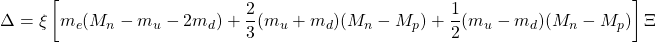 \begin{equation*} \Delta=\xi\left[m_e(M_n-m_u-2m_d)+\dfrac{2}{3}(m_u+m_d)(M_n-M_p)+\dfrac{1}{2}(m_u-m_d)(M_n-M_p)\right]\Xi \end{equation*}