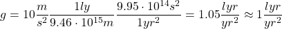 \[ g=10\dfrac{m}{s^2}\dfrac{1ly}{9.46\cdot 10^{15}m}\dfrac{9.95\cdot 10^{14}s^2}{1yr^2}=1.05\dfrac{lyr}{yr^2}\approx 1\dfrac{lyr}{yr^2}\]