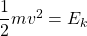 \dfrac{1}{2}mv^2=E_k