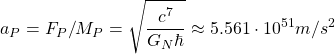 \[ a_P=F_P/M_P=\sqrt{\dfrac{c^7}{G_N\hbar}}\approx 5.561\cdot 10^{51}m/s^2\]
