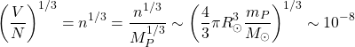 \[\left(\dfrac{V}{N}\right)^{1/3}=n^{1/3}=\dfrac{n^{1/3}}{M_P^{1/3}}\sim \left(\dfrac{4}{3} \pi R_\odot^3\dfrac{m_P}{M_{ \odot}}\right)^{1/3}\sim 10^{-8}\]