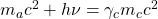 m_a c^2+h\nu=\gamma_c m_c c^2