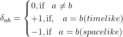 \[\delta_{ab}=\begin{cases}0,\mbox{if}\;\;\; a\neq b\\ +1,\mbox{if},\;\;\; a=b(timelike)\\ -1,\mbox{if}\;\;\; a=b(spacelike)\end{cases}\]