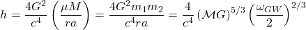 \[h=\dfrac{4G^2}{c^4}\left(\dfrac{\mu M}{ra}\right)=\dfrac{4G^2m_1m_2}{c^4ra}=\dfrac{4}{c^4 }\left(\mathcal{M}G\right)^{5/3}\left(\dfrac{\omega_{GW}}{2}\right)^{2/3}\]