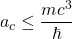 \[a_c\leq \dfrac{mc^3}{\hbar}\]