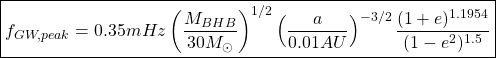 \[\boxed{f_{GW,peak}=0.35mHz\left(\dfrac{M_{BHB}}{30M_\odot}\right)^{1/2}\left(\dfrac{a}{0.01AU}\right)^{-3/2}\dfrac{(1+e)^{1.1954}}{(1-e^2)^{1.5}}}\]