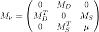 \begin{equation*} M_\nu =\begin{pmatrix} 0 & M_D & 0 \\ M_D^T & 0 & M_S \\ 0 & M_S^T & \mu \end{pmatrix} \end{equation*}