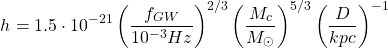 \[h=1.5\cdot 10^{-21}\left(\dfrac{f_{GW}}{10^{-3}Hz}\right)^{2/3}\left(\dfrac{M_c}{M_\odot}\right)^{5/3}\left(\dfrac{D}{kpc}\right)^{-1}\]