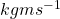 kgms^{-1}