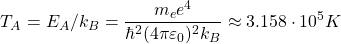 \[ T_A=E_A/k_B=\dfrac{m_ee^4}{\hbar^2(4\pi\varepsilon_0)^2k_B}\approx 3.158\cdot 10^5K\]