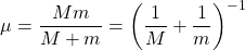 \begin{equation*} \mu=\dfrac{Mm}{M+m}=\left(\dfrac{1}{M}+\dfrac{1}{m}\right)^{-1} \end{equation*}