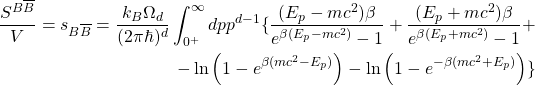 \[\begin{split}\dfrac{S^{B\overline{B}}}{V}=s_{B\overline{B}}=\dfrac{k_B\Omega_d}{(2\pi \hbar)^d}\int_{0^+}^\infty dpp^{d-1}\{\dfrac{(E_p-mc^2)\beta}{e^{\beta(E_p-mc^2)}-1}+\dfrac{(E_p+mc^2)\beta}{e^{\beta(E_p+mc^2)}-1}+\\-\ln\left(1-e^{\beta(mc^2-E_p)}\right)-\ln\left(1-e^{-\beta(mc^2+E_p)}\right)\}\end{split}\]