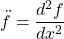 \[ \ddot{f}=\dfrac{d^2f}{dx^2}\]