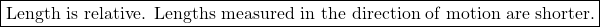 \[ \boxed{\mbox{Length is relative. Lengths measured in the direction of motion are shorter.}}\]