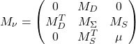\begin{equation*} M_\nu =\begin{pmatrix} 0 & M_D & 0 \\ M_D^T & M_\Sigma & M_S \\ 0 & M_S^T & \mu \end{pmatrix} \end{equation*}