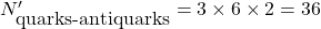 N'_{\mbox{quarks-antiquarks}}=3\times 6\times 2=36