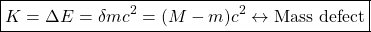 \[ \boxed{K=\Delta E=\delta mc^2=(M-m)c^2\leftrightarrow \mbox{Mass defect}}\]