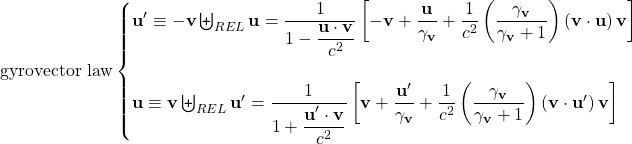 \[ \mbox{gyrovector law}\begin{cases}\mathbf{u}'\equiv -\mathbf{v}\biguplus_{REL}\mathbf{u}=\dfrac{1}{1-\dfrac{\mathbf{u}\cdot \mathbf{v}}{c^2}}\left[-\mathbf{v}+\dfrac{\mathbf{u}}{\gamma_{\mathbf{v}}}+\dfrac{1}{c^2}\left(\dfrac{\gamma_{\mathbf{v}}}{\gamma_{\mathbf{v}}+1}\right)\left(\mathbf{v}\cdot \mathbf{u}\right)\mathbf{v}\right]\\ \; \\ \mathbf{u}\equiv \mathbf{v}\biguplus_{REL}\mathbf{u}'=\dfrac{1}{1+\dfrac{\mathbf{u}'\cdot \mathbf{v}}{c^2}}\left[\mathbf{v}+\dfrac{\mathbf{u}'}{\gamma_{\mathbf{v}}}+\dfrac{1}{c^2}\left(\dfrac{\gamma_{\mathbf{v}}}{\gamma_{\mathbf{v}}+1}\right)\left(\mathbf{v}\cdot \mathbf{u}'\right)\mathbf{v}\right]\end{cases}\]