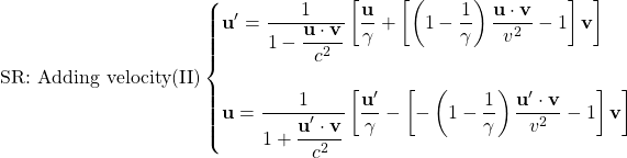 \[ \mbox{SR: Adding velocity(II)}\begin{cases} \mathbf{u}'=\dfrac{1}{1-\dfrac{\mathbf{u}\cdot\mathbf{v}}{c^2}}\left[\dfrac{\mathbf{u}}{\gamma}+\left[\left(1-\dfrac{1}{\gamma}\right)\dfrac{\mathbf{u}\cdot\mathbf{v}}{v^2}-1\right]\mathbf{v}\right]\\ \;\\ \mathbf{u}=\dfrac{1}{1+\dfrac{\mathbf{u}'\cdot\mathbf{v}}{c^2}}\left[\dfrac{\mathbf{u}'}{\gamma}-\left[-\left(1-\dfrac{1}{\gamma}\right)\dfrac{\mathbf{u}'\cdot\mathbf{v}}{v^2}-1\right]\mathbf{v}\right]\end{cases}\]