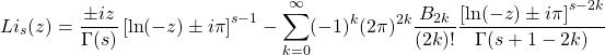 \begin{equation*} Li_s(z)=\dfrac{\pm iz}{\Gamma (s)}\left[\ln (-z)\pm i\pi\right]^{s-1}-\sum_{k=0}^\infty(-1)^k(2\pi)^{2k}\dfrac{B_{2k}}{(2k)!}\dfrac{\left[\ln(-z)\pm i\pi\right]^{s-2k}}{\Gamma (s+1-2k)} \end{equation*}